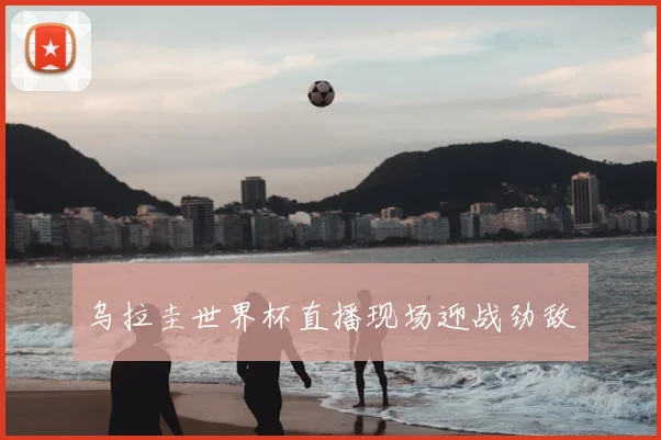 乌拉圭世界杯直播现场迎战劲敌
