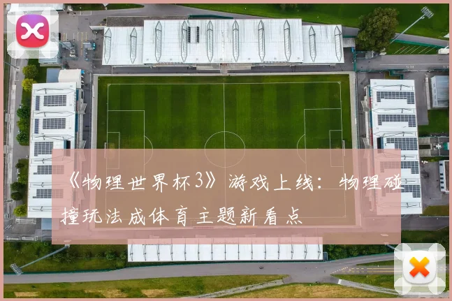 《物理世界杯3》游戏上线:物理碰撞玩法成体育主题新看点