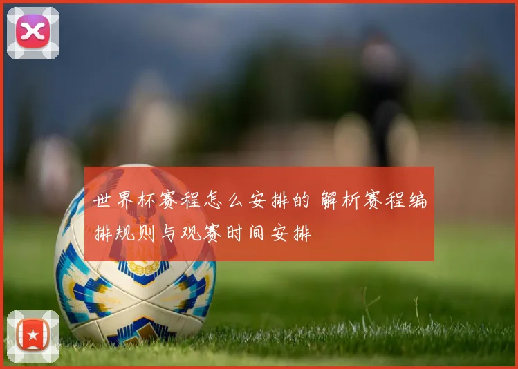 世界杯赛程怎么安排的 解析赛程编排规则与观赛时间安排