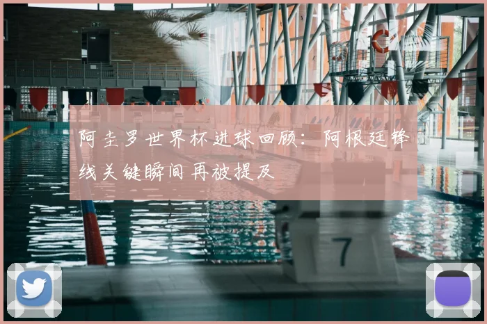 阿圭罗世界杯进球回顾:阿根廷锋线关键瞬间再被提及