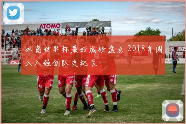 冰岛世界杯最好成绩盘点 2018年闯入八强创队史纪录