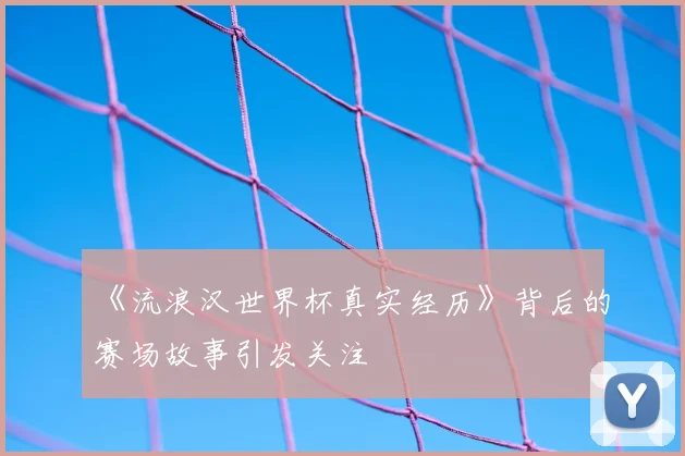 《流浪汉世界杯真实经历》背后的赛场故事引发关注