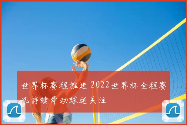 世界杯赛程推进 2022世界杯全程赛况持续牵动球迷关注