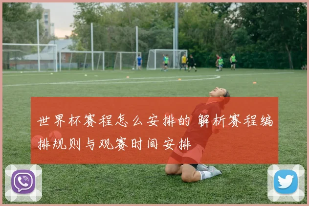 世界杯赛程怎么安排的 解析赛程编排规则与观赛时间安排