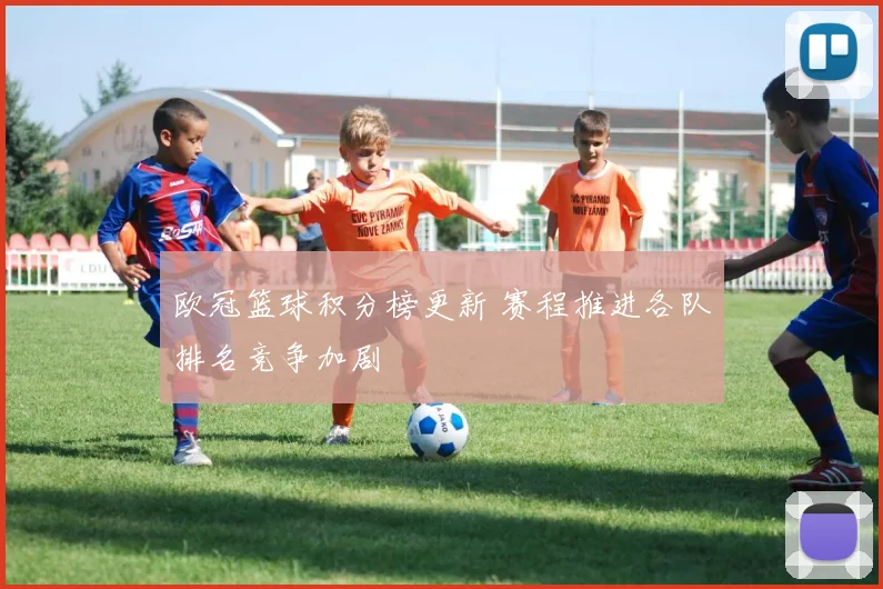 欧冠篮球积分榜更新 赛程推进各队排名竞争加剧