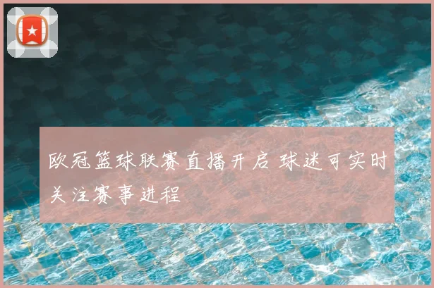 欧冠篮球联赛直播开启 球迷可实时关注赛事进程