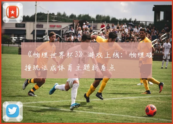《物理世界杯3》游戏上线:物理碰撞玩法成体育主题新看点
