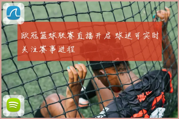 欧冠篮球联赛直播开启 球迷可实时关注赛事进程
